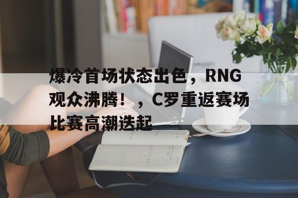  爆冷首场状态出色，RNG观众沸腾！，C罗重返赛场比赛高潮迭起-开云