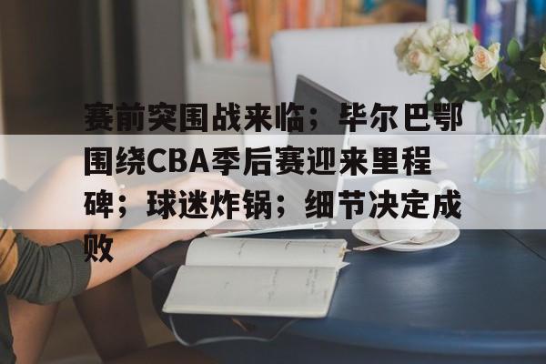赛前突围战来临；毕尔巴鄂围绕CBA季后赛迎来里程碑；球迷炸锅；细节决定成败的简单介绍-开云体育入口