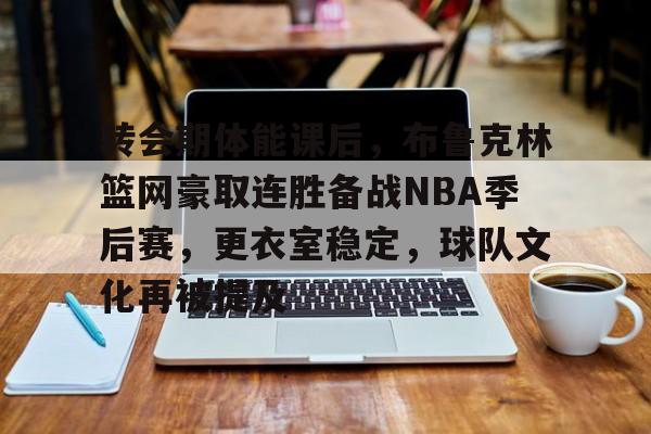 关于转会期体能课后，布鲁克林篮网豪取连胜备战NBA季后赛，更衣室稳定，球队文化再被提及的信息-开云app