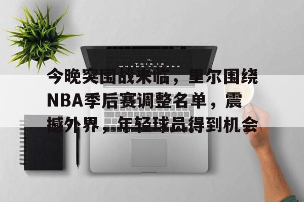 包含今晚突围战来临，里尔围绕NBA季后赛调整名单，震撼外界，年轻球员得到机会的词条-开云下载