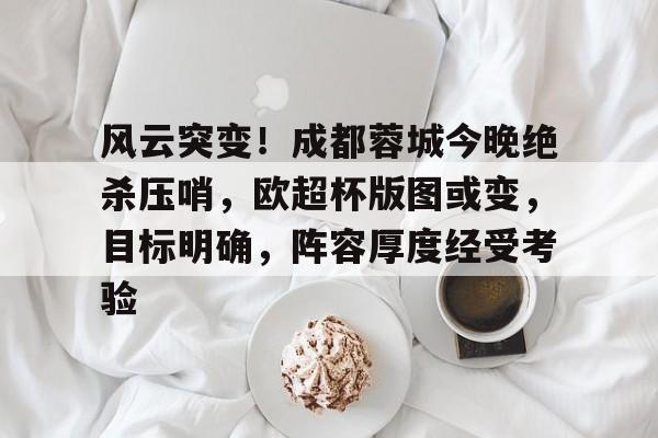关于风云突变！成都蓉城今晚绝杀压哨，欧超杯版图或变，目标明确，阵容厚度经受考验的信息-开云下载