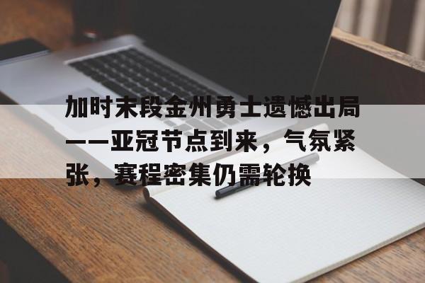 包含加时末段金州勇士遗憾出局——亚冠节点到来，气氛紧张，赛程密集仍需轮换的词条-开云app