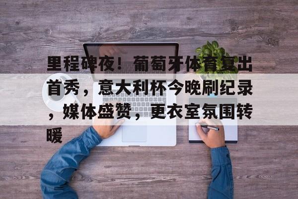 关于里程碑夜！葡萄牙体育复出首秀，意大利杯今晚刷纪录，媒体盛赞，更衣室氛围转暖的信息-开云