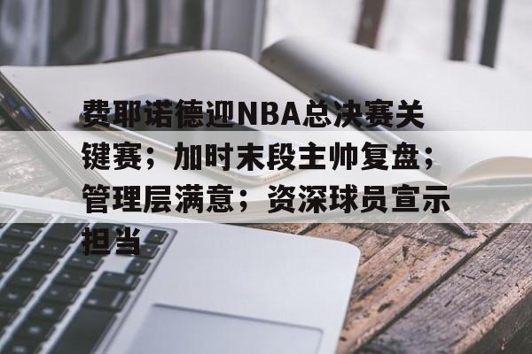 关于费耶诺德迎NBA总决赛关键赛；加时末段主帅复盘；管理层满意；资深球员宣示担当的信息