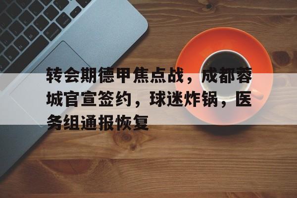 关于转会期德甲焦点战，成都蓉城官宣签约，球迷炸锅，医务组通报恢复的信息